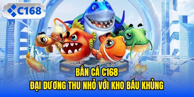 Bắn cá C168 - Đại dương thu nhỏ với kho báu khủng