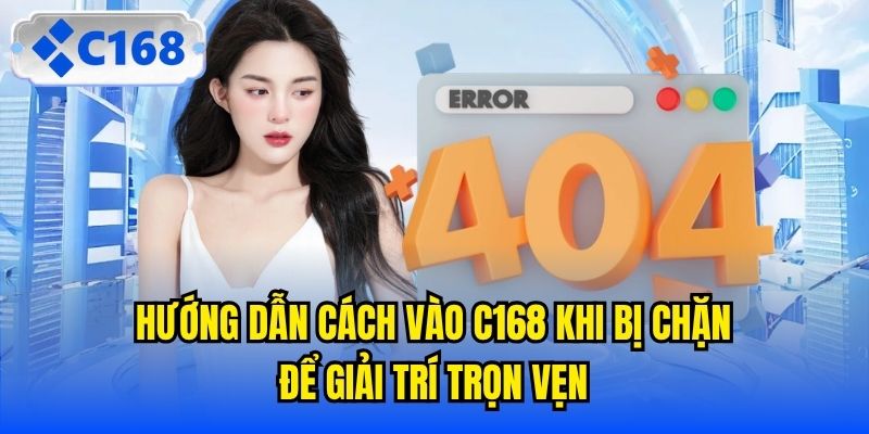 Hướng Dẫn Cách Vào C168 Khi Bị Chặn Để Giải Trí Trọn Vẹn