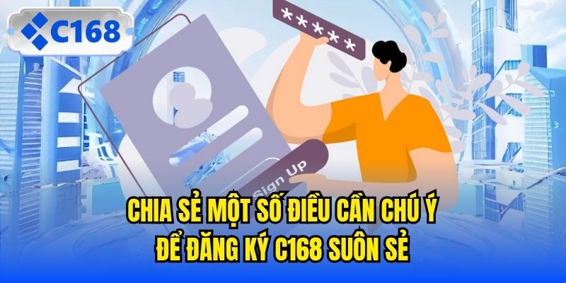Chia sẻ một số điều cần chú ý để đăng ký C168 suôn sẻ