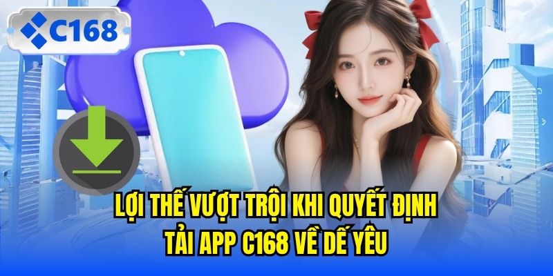 Lợi thế vượt trội khi quyết định tải app C168 về dế yêu