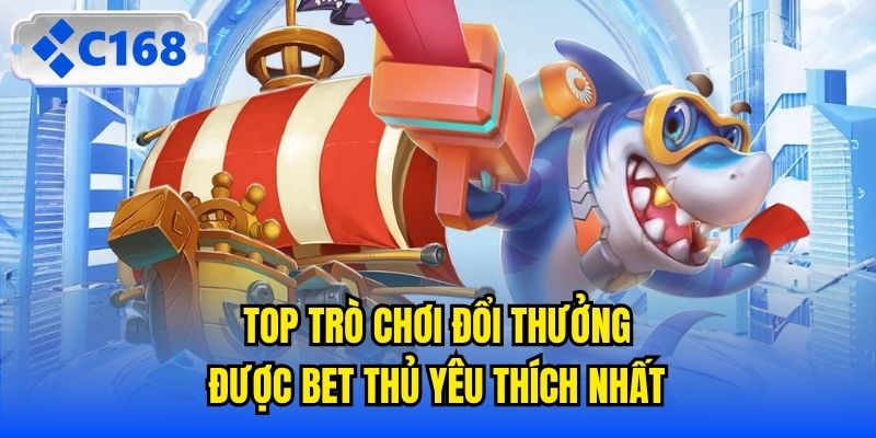 Top trò chơi đổi thưởng được bet thủ yêu thích nhất
