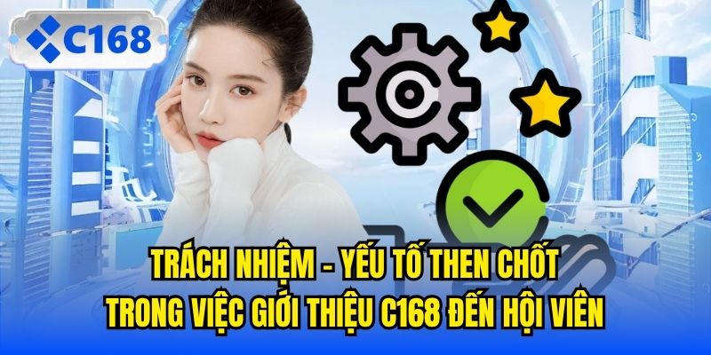 Trách nhiệm - yếu tố then chốt trong việc giới thiệu C168 đến hội viên